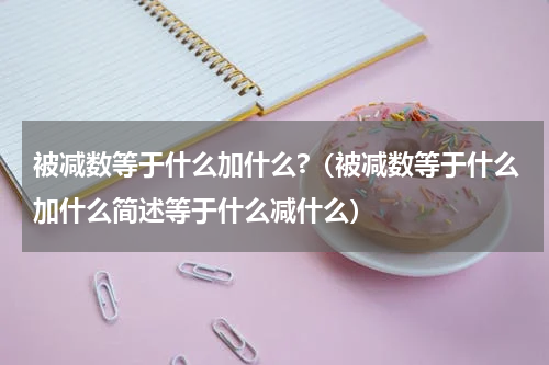 被减数等于什么加什么?（被减数等于什么加什么简述等于什么减什么）