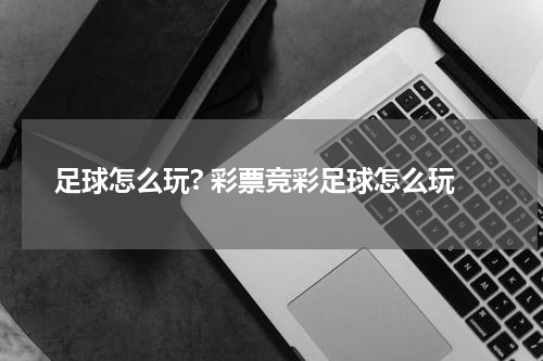 足球怎么玩? 彩票竞彩足球怎么玩