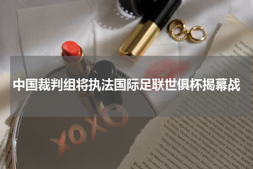 中国裁判组将执法国际足联世俱杯揭幕战