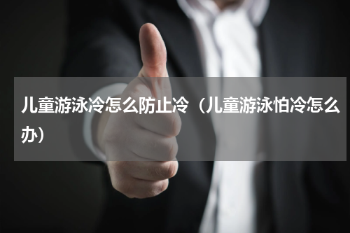 儿童游泳冷怎么防止冷（儿童游泳怕冷怎么办）
