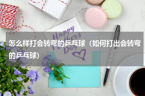 怎么样打会转弯的乒乓球（如何打出会转弯的乒乓球）