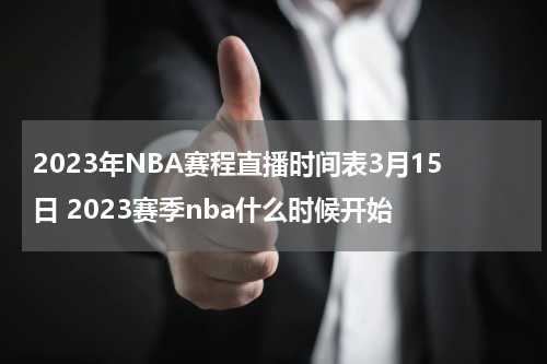 2023年NBA赛程直播时间表3月15日 2023赛季nba什么时候开始