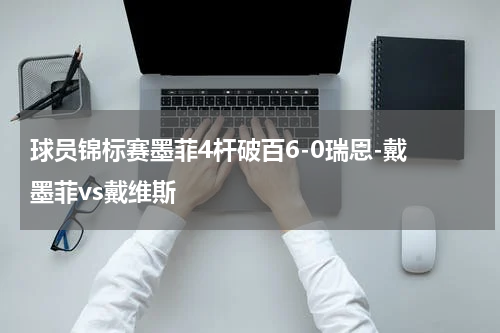 球员锦标赛墨菲4杆破百6-0瑞恩-戴 墨菲vs戴维斯