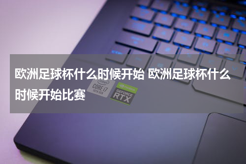 欧洲足球杯什么时候开始 欧洲足球杯什么时候开始比赛
