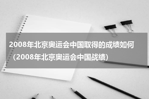 2008年北京奥运会中国取得的成绩如何（2008年北京奥运会中国战绩）