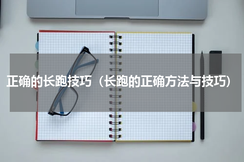 正确的长跑技巧（长跑的正确方法与技巧）