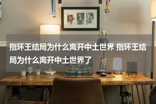 指环王结局为什么离开中土世界 指环王结局为什么离开中土世界了