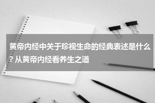 黄帝内经中关于珍视生命的经典表述是什么? 从黄帝内经看养生之道