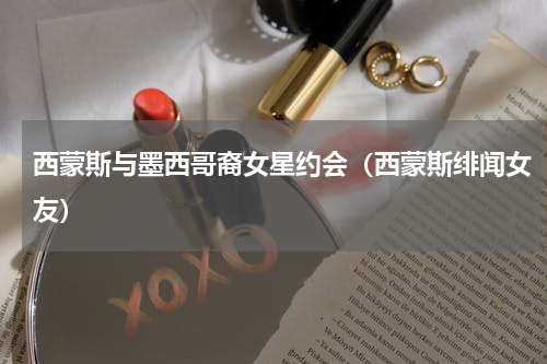西蒙斯与墨西哥裔女星约会（西蒙斯绯闻女友）