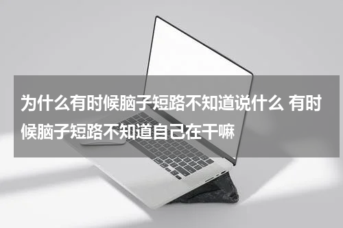 为什么有时候脑子短路不知道说什么 有时候脑子短路不知道自己在干嘛