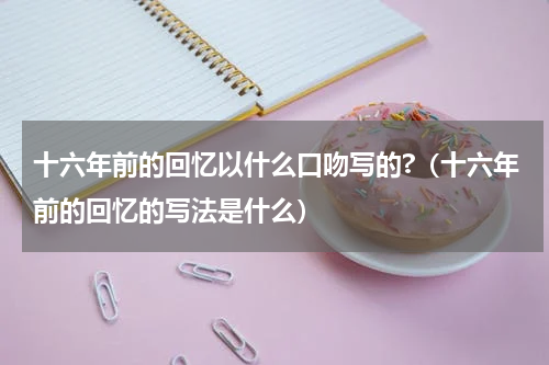 十六年前的回忆以什么口吻写的?（十六年前的回忆的写法是什么）