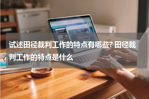 试述田径裁判工作的特点有哪些? 田径裁判工作的特点是什么