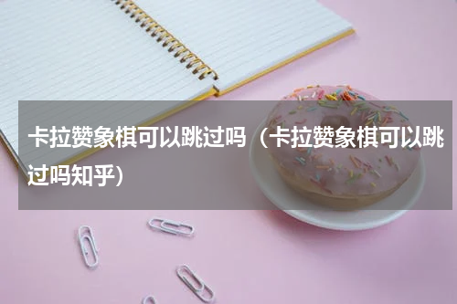 卡拉赞象棋可以跳过吗（卡拉赞象棋可以跳过吗知乎）