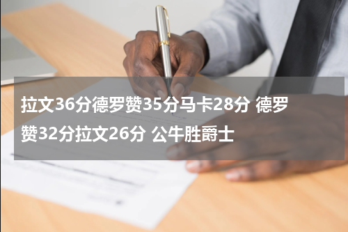 拉文36分德罗赞35分马卡28分 德罗赞32分拉文26分 公牛胜爵士