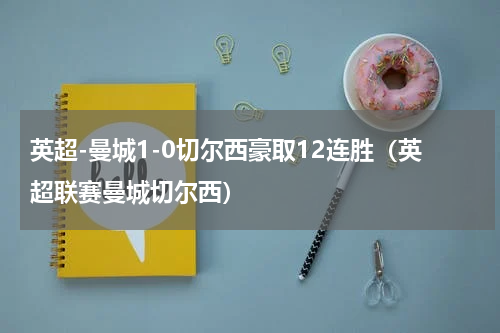 英超-曼城1-0切尔西豪取12连胜（英超联赛曼城切尔西）