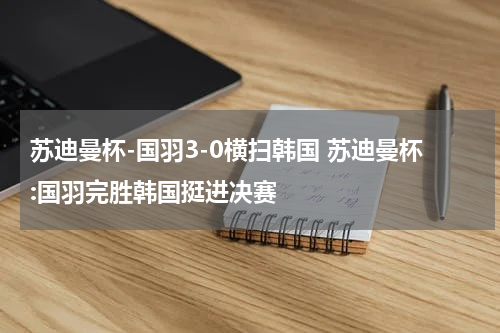 苏迪曼杯-国羽3-0横扫韩国 苏迪曼杯:国羽完胜韩国挺进决赛