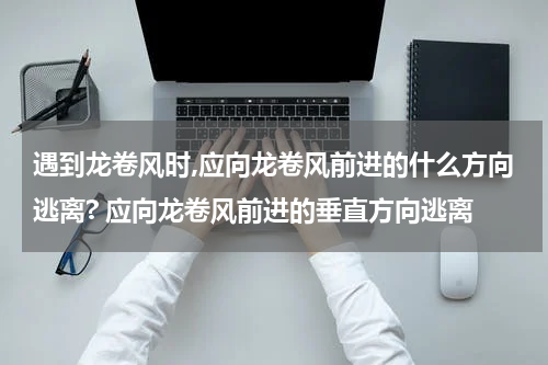 遇到龙卷风时,应向龙卷风前进的什么方向逃离? 应向龙卷风前进的垂直方向逃离