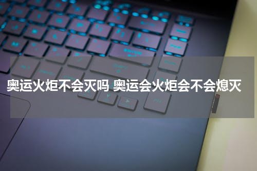 奥运火炬不会灭吗 奥运会火炬会不会熄灭