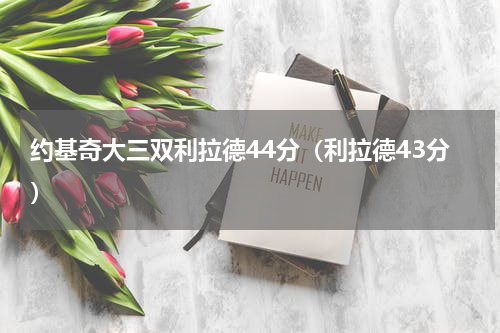 约基奇大三双利拉德44分（利拉德43分）