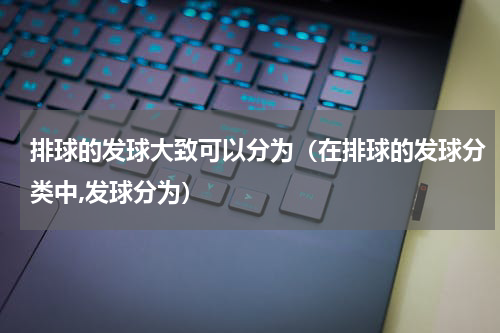 排球的发球大致可以分为（在排球的发球分类中,发球分为）