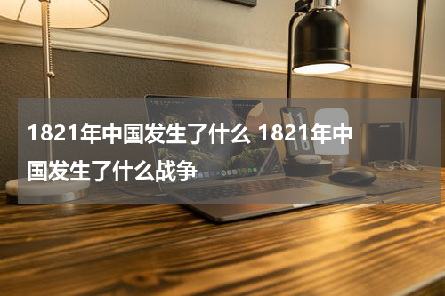 1821年中国发生了什么 1821年中国发生了什么战争