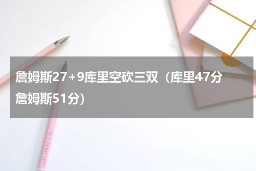 詹姆斯27+9库里空砍三双（库里47分詹姆斯51分）