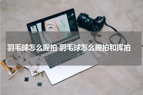 羽毛球怎么握拍 羽毛球怎么握拍和挥拍