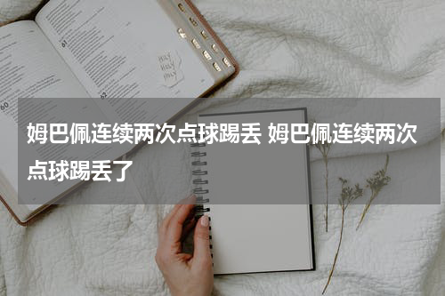 姆巴佩连续两次点球踢丢 姆巴佩连续两次点球踢丢了