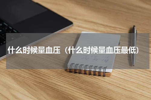 什么时候量血压（什么时候量血压最低）