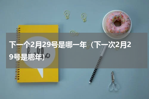 下一个2月29号是哪一年（下一次2月29号是哪年）