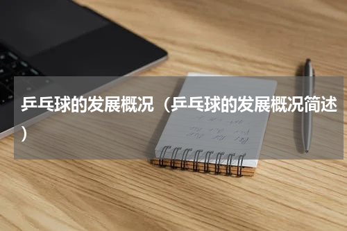 乒乓球的发展概况（乒乓球的发展概况简述）