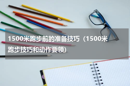 1500米跑步前的准备技巧（1500米跑步技巧和动作要领）