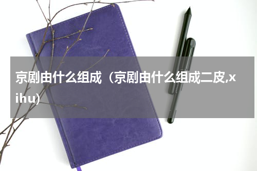 京剧由什么组成（京剧由什么组成二皮,xihu）