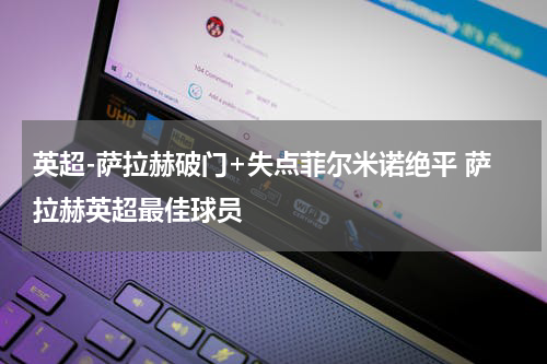 英超-萨拉赫破门+失点菲尔米诺绝平 萨拉赫英超最佳球员