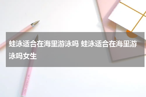蛙泳适合在海里游泳吗 蛙泳适合在海里游泳吗女生