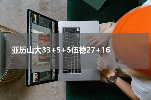 亚历山大33+5+5伍德27+16