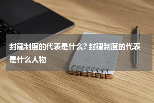 封建制度的代表是什么? 封建制度的代表是什么人物