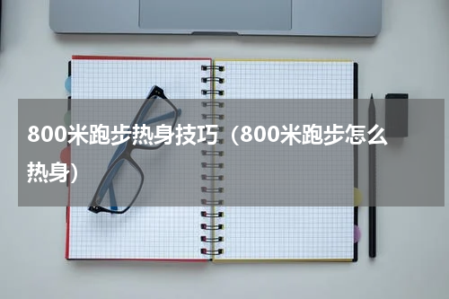 800米跑步热身技巧（800米跑步怎么热身）