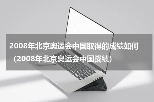 2008年北京奥运会中国取得的成绩如何（2008年北京奥运会中国战绩）