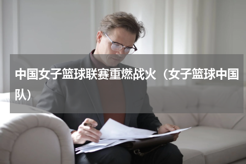 中国女子篮球联赛重燃战火（女子篮球中国队）