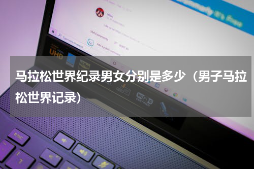 马拉松世界纪录男女分别是多少（男子马拉松世界记录）