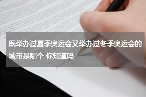 既举办过夏季奥运会又举办过冬季奥运会的城市是哪个 你知道吗