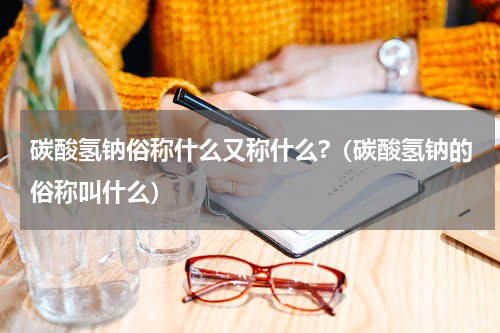 碳酸氢钠俗称什么又称什么?（碳酸氢钠的俗称叫什么）