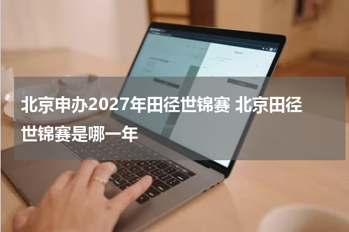北京申办2027年田径世锦赛 北京田径世锦赛是哪一年