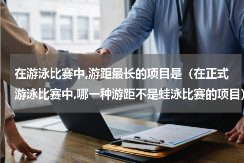 在游泳比赛中,游距最长的项目是（在正式游泳比赛中,哪一种游距不是蛙泳比赛的项目）