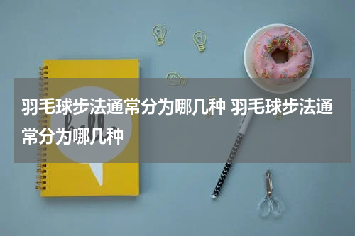羽毛球步法通常分为哪几种 羽毛球步法通常分为哪几种