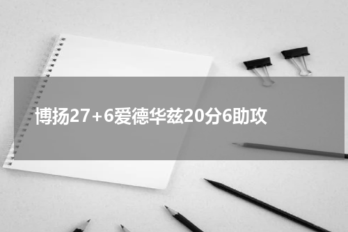 博扬27+6爱德华兹20分6助攻