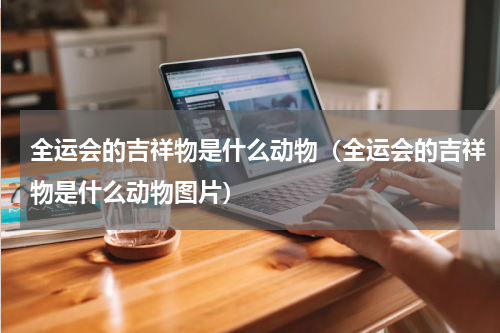 全运会的吉祥物是什么动物（全运会的吉祥物是什么动物图片）