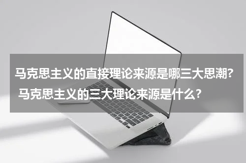 马克思主义的直接理论来源是哪三大思潮? 马克思主义的三大理论来源是什么？