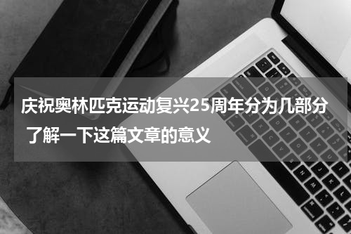 庆祝奥林匹克运动复兴25周年分为几部分 了解一下这篇文章的意义